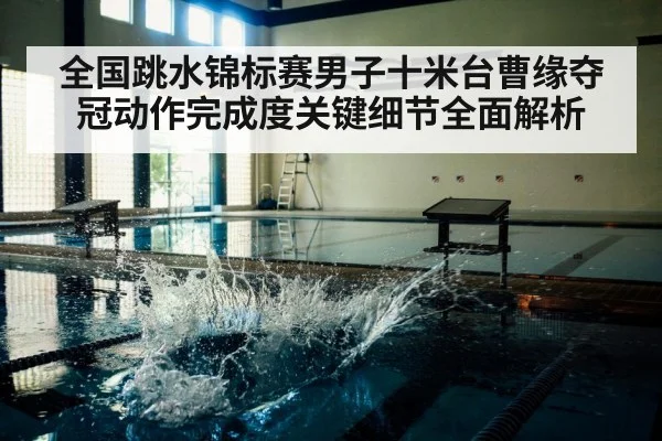 全国跳水锦标赛男子十米台曹缘夺冠动作完成度关键细节全面解析