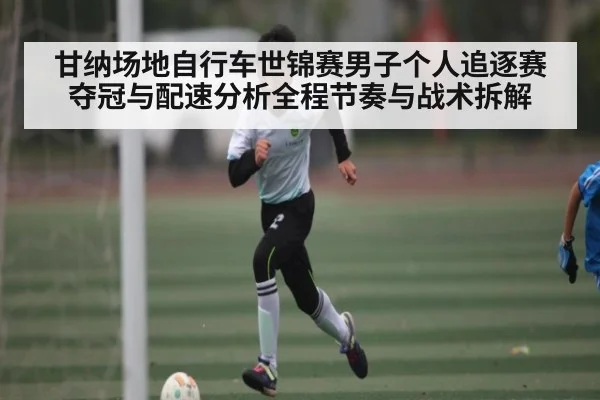 甘纳场地自行车世锦赛男子个人追逐赛夺冠与配速分析全程节奏与战术拆解